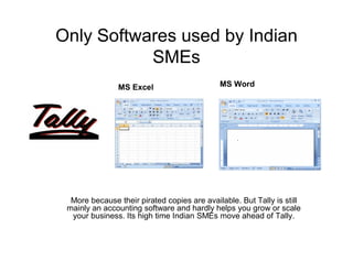 Only Softwares used by Indian
           SMEs
               MS Excel                      MS Word




  More because their pirated copies are available. But Tally is still
 mainly an accounting software and hardly helps you grow or scale
  your business. Its high time Indian SMEs move ahead of Tally.
 