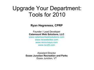 Upgrade Your Department: Tools for 2010 Ryan Hegreness, CPRP Founder / Lead Developer Catamount Web Solutions, LLC www.catamountwebsolutions.com www.recwebsites.com www.recsurveys.com www.rec20.com Assistant Director Essex Junction Recreation and Parks Essex Junction, VT 