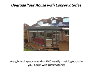 http://homeimprovementideas2017.weebly.com/blog/upgrade-
your-house-with-conservatories
Upgrade Your House with Conservatories
 