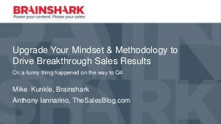 Upgrade Your Mindset & Methodology to
Drive Breakthrough Sales Results
Or, a funny thing happened on the way to Q4
Mike Kunkle, Brainshark
Anthony Iannarino, TheSalesBlog.com
 