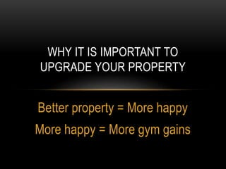 Better property = More happy
More happy = More gym gains
WHY IT IS IMPORTANT TO
UPGRADE YOUR PROPERTY
 