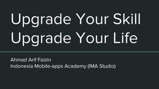 Upgrade Your Skill
Upgrade Your Life
Ahmad Arif Faizin
Indonesia Mobile-apps Academy (IMA Studio)
 