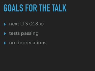 GOALS FOR THE TALK
▸ next LTS (2.8.x)
▸ tests passing
▸ no deprecations
 