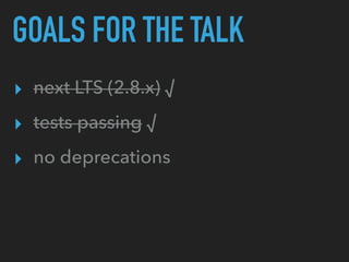 GOALS FOR THE TALK
▸ next LTS (2.8.x) √
▸ tests passing √
▸ no deprecations
 