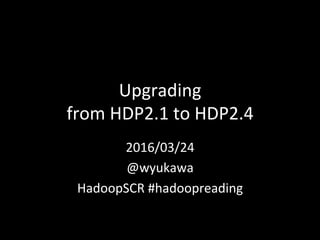 Upgrading	
from	HDP2.1	to	HDP2.4	
2016/03/24	
@wyukawa	
HadoopSCR	#hadoopreading	
 