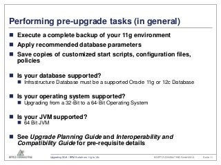 Performing pre-upgrade tasks (in general) 
 Execute a complete backup of your 11g environment 
 Apply recommended databa...