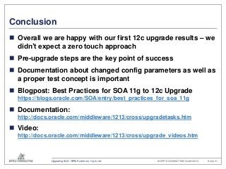 Conclusion 
 Overall we are happy with our first 12c upgrade results – we 
didn’t expect a zero touch approach 
 Pre-upg...