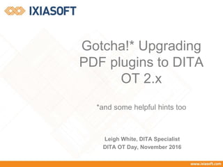 Gotcha!* Upgrading
PDF plugins to DITA
OT 2.x
*and some helpful hints too
Leigh White, DITA Specialist
DITA OT Day, November 2016
 