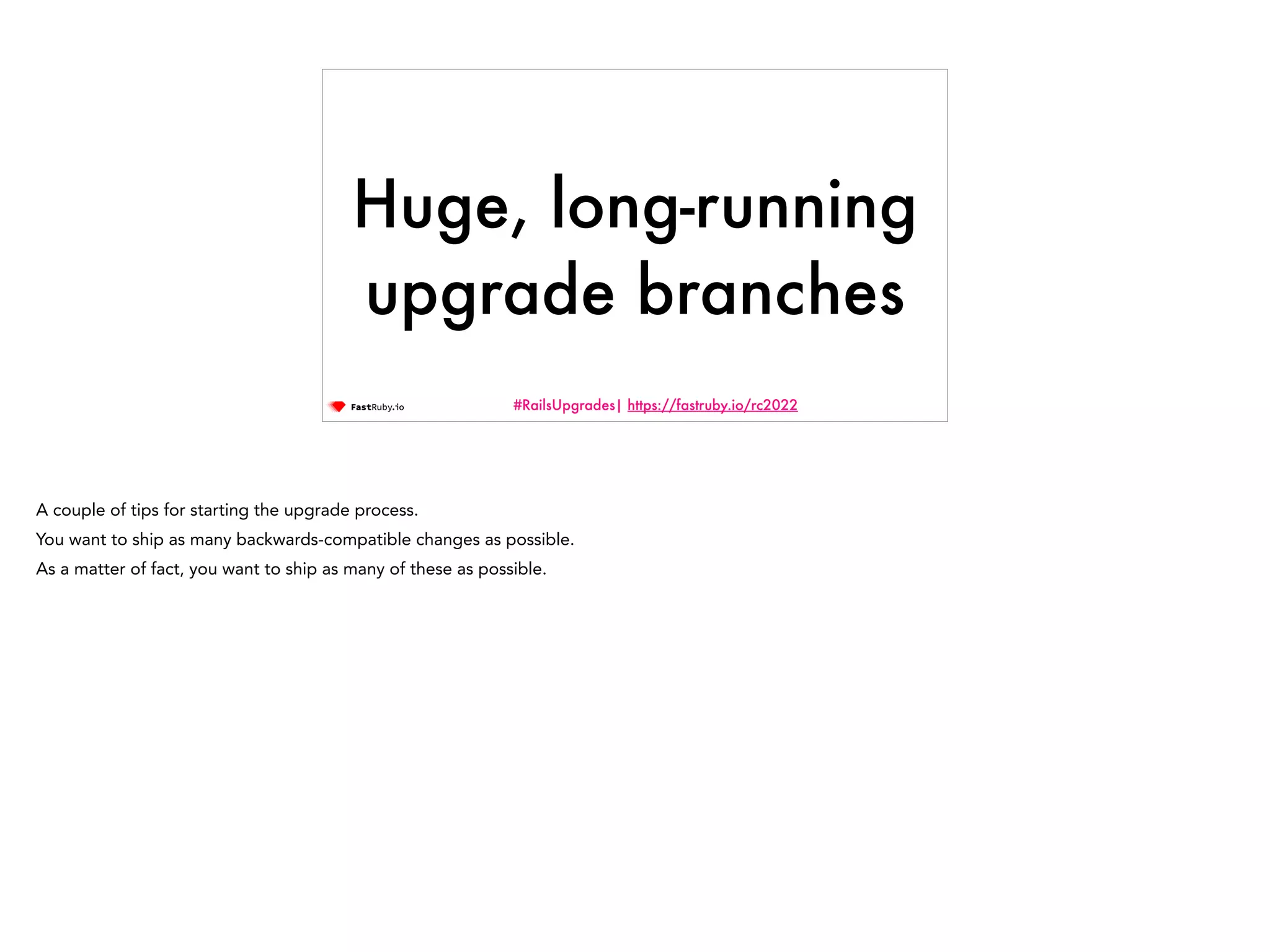 #RailsUpgrades| https://fastruby.io/rc2022 Huge, long-running upgrade branches A couple of tips for starting the upgrade process. You want to ship as many backwards-compatible changes as possible. As a matter of fact, you want to ship as many of these as possible. 