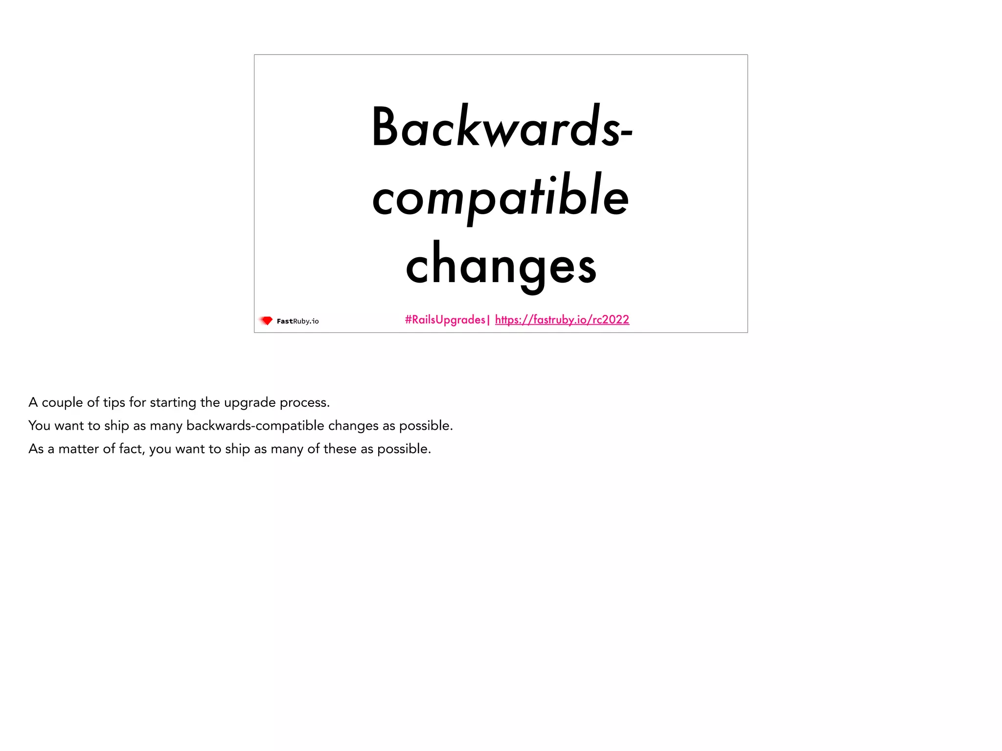 #RailsUpgrades| https://fastruby.io/rc2022 Backwards- compatible changes A couple of tips for starting the upgrade process. You want to ship as many backwards-compatible changes as possible. As a matter of fact, you want to ship as many of these as possible. 