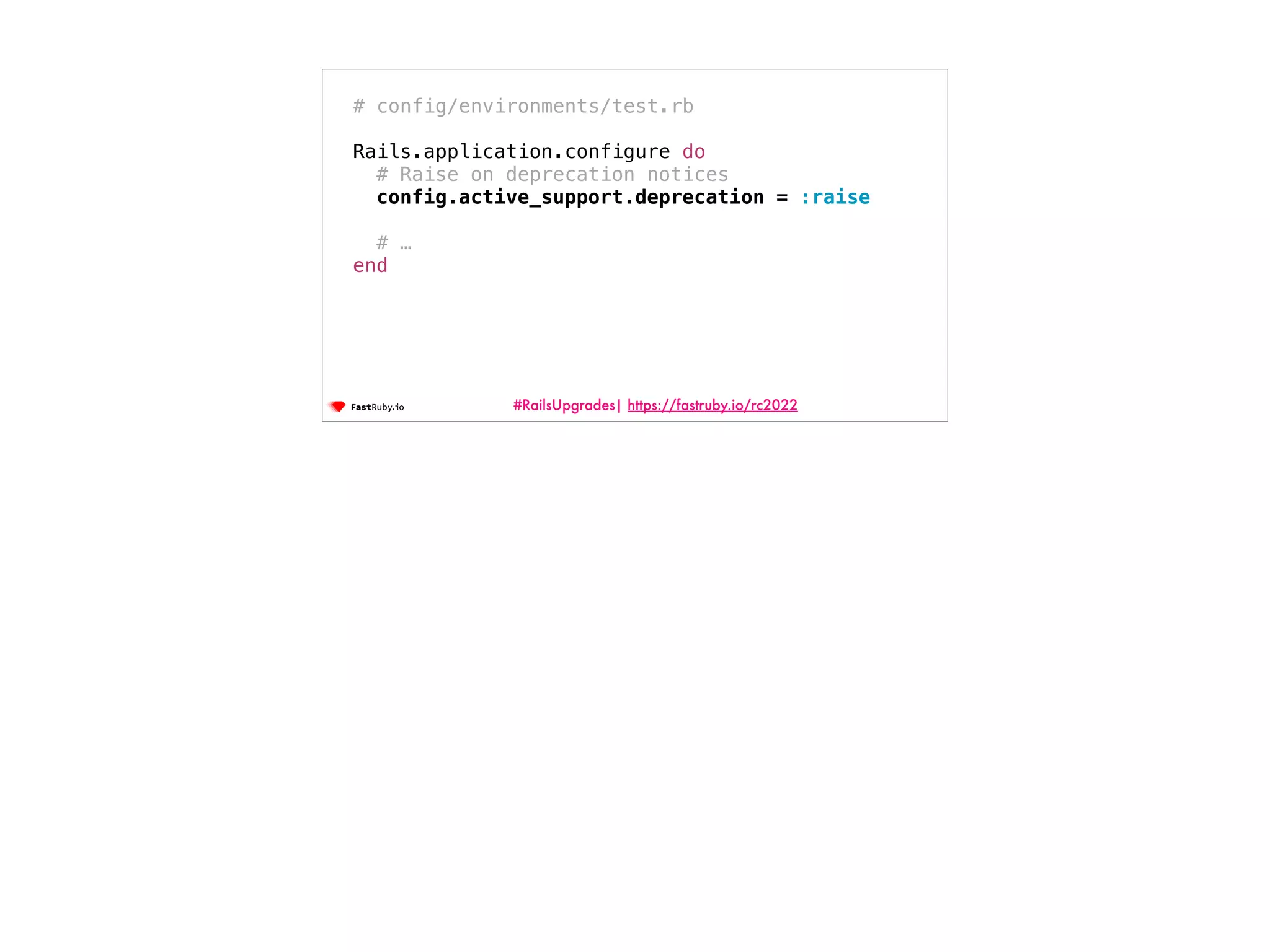 #RailsUpgrades| https://fastruby.io/rc2022 # config/environments/test.rb Rails.application.configure do # Raise on deprecation notices config.active_support.deprecation = :raise # … end 