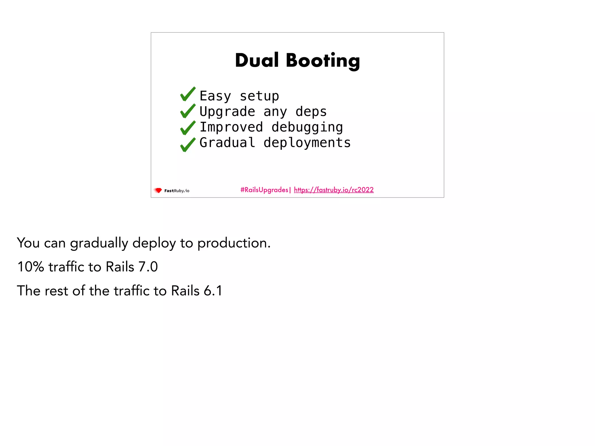 #RailsUpgrades| https://fastruby.io/rc2022 Dual Booting Easy setup Upgrade any deps Improved debugging Gradual deployments 120 You can gradually deploy to production. 10% traf fi c to Rails 7.0 The rest of the traf fi c to Rails 6.1 