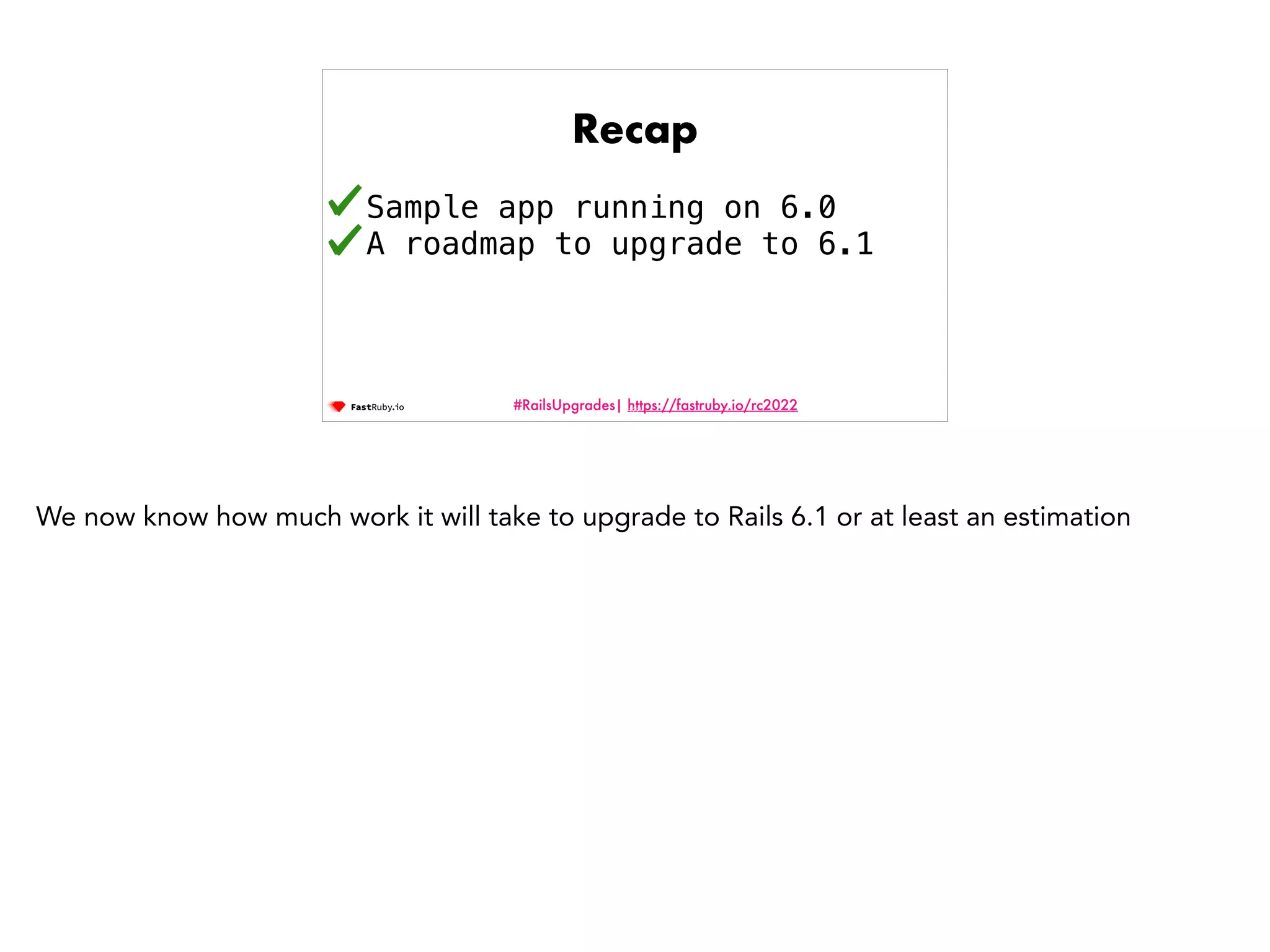 #RailsUpgrades| https://fastruby.io/rc2022 Recap Sample app running on 6.0 A roadmap to upgrade to 6.1 122 We now know how much work it will take to upgrade to Rails 6.1 or at least an estimation 