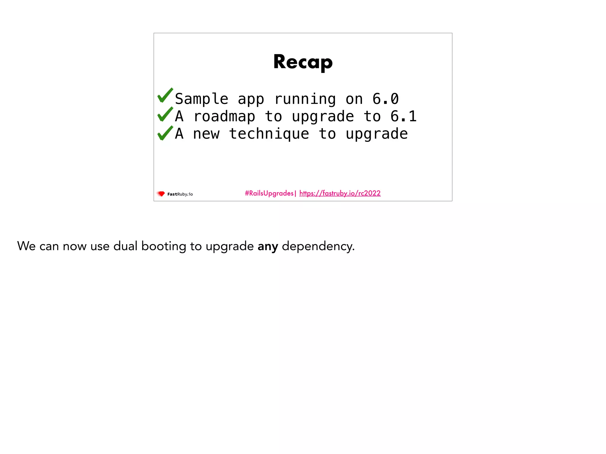 #RailsUpgrades| https://fastruby.io/rc2022 Recap Sample app running on 6.0 A roadmap to upgrade to 6.1 A new technique to upgrade 123 We can now use dual booting to upgrade any dependency. 