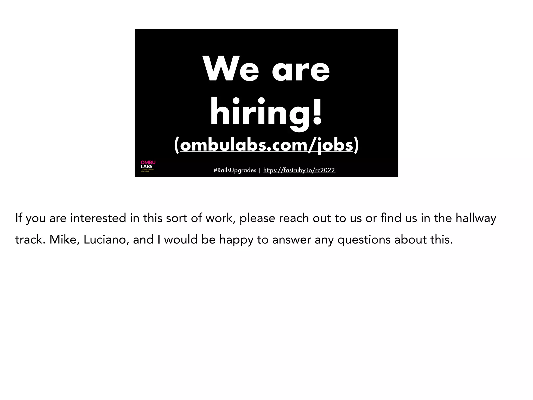 #RailsUpgrades | https://fastruby.io/rc2022, We are hiring! (ombulabs.com/jobs) If you are interested in this sort of work, please reach out to us or fi nd us in the hallway track. Mike, Luciano, and I would be happy to answer any questions about this. 