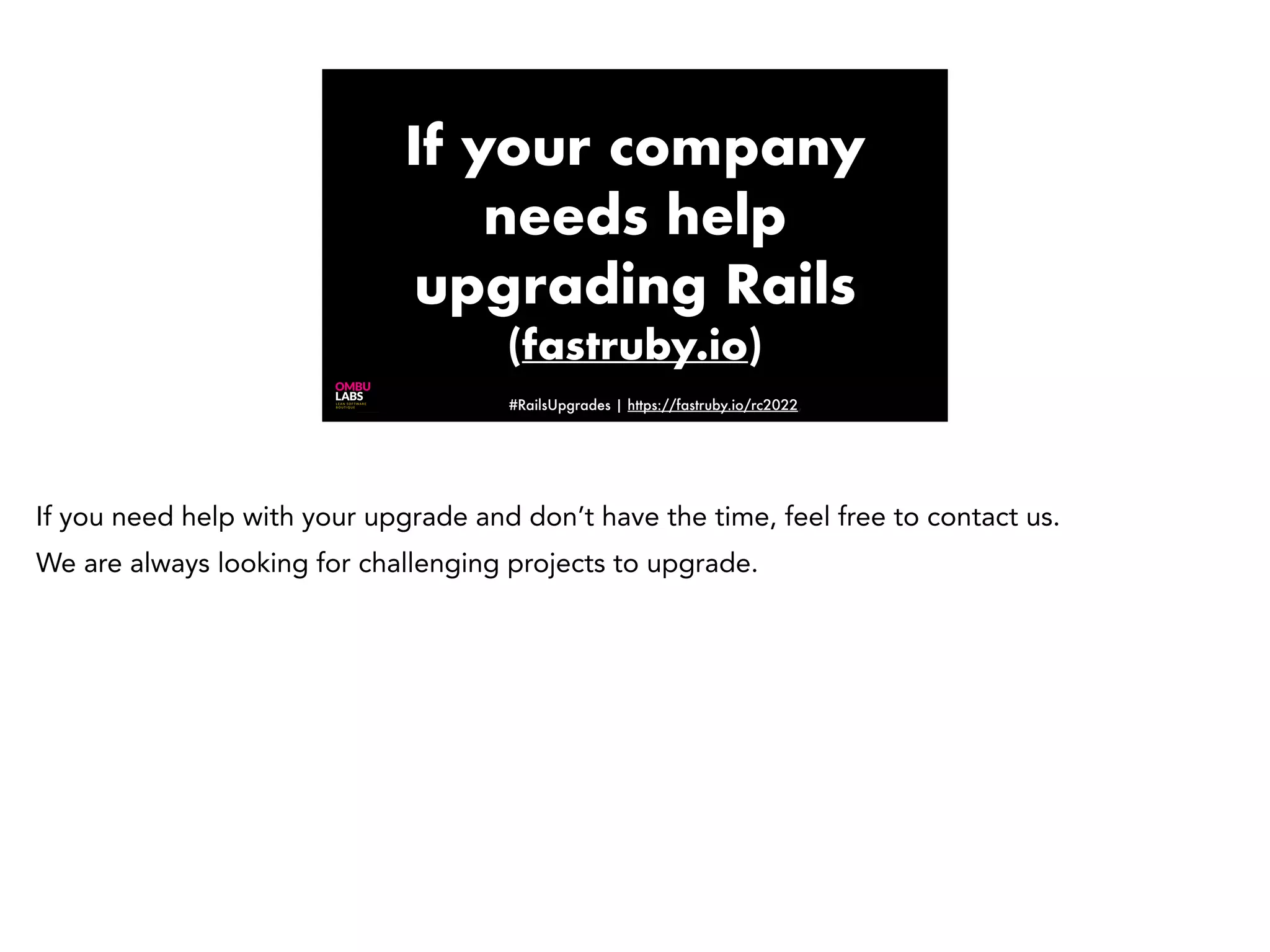 #RailsUpgrades | https://fastruby.io/rc2022, If your company needs help upgrading Rails (fastruby.io) If you need help with your upgrade and don’t have the time, feel free to contact us. We are always looking for challenging projects to upgrade. 