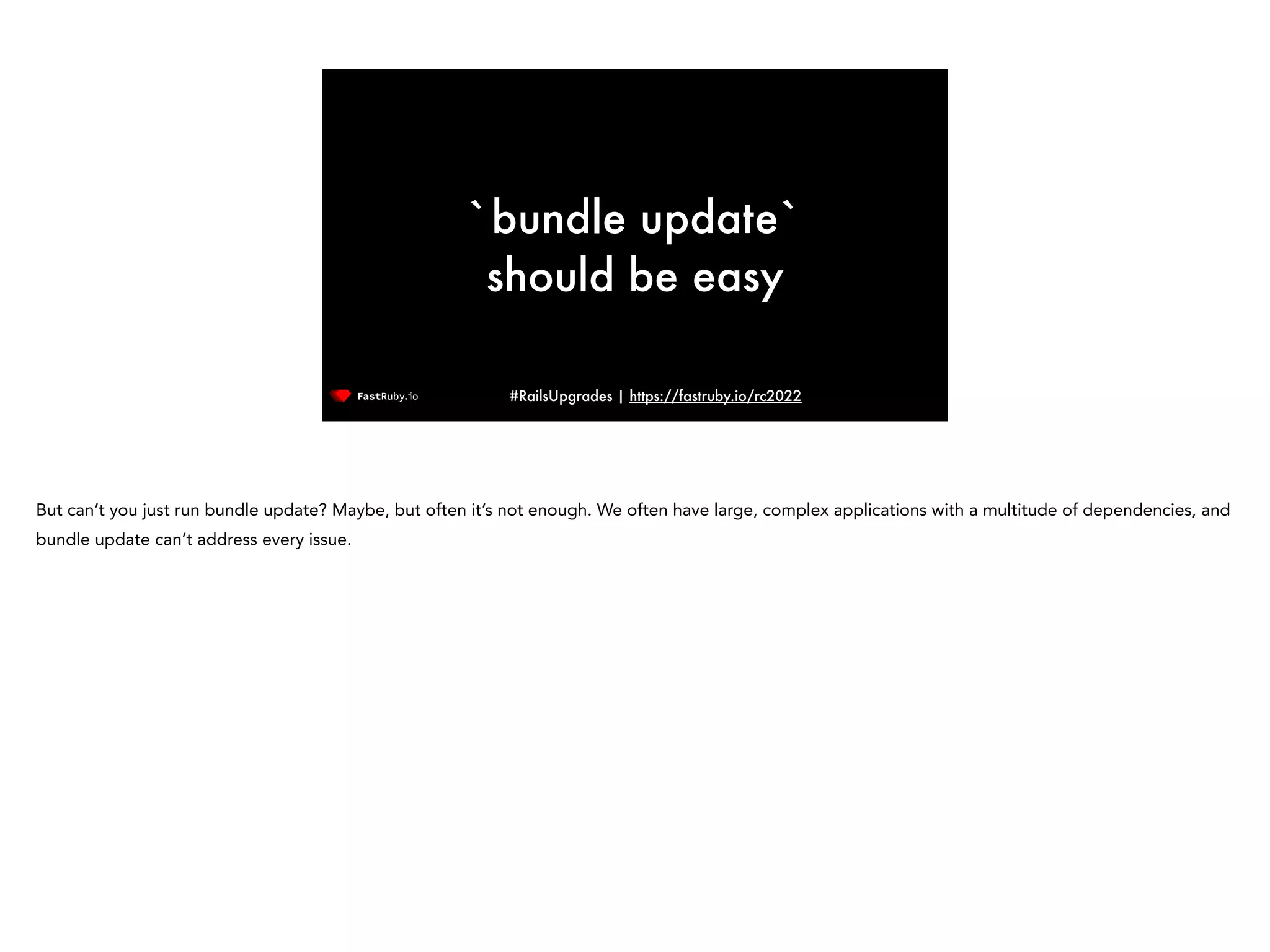 #RailsUpgrades | https://fastruby.io/rc2022 `bundle update` should be easy But can’t you just run bundle update? Maybe, but often it’s not enough. We often have large, complex applications with a multitude of dependencies, and bundle update can’t address every issue. 
