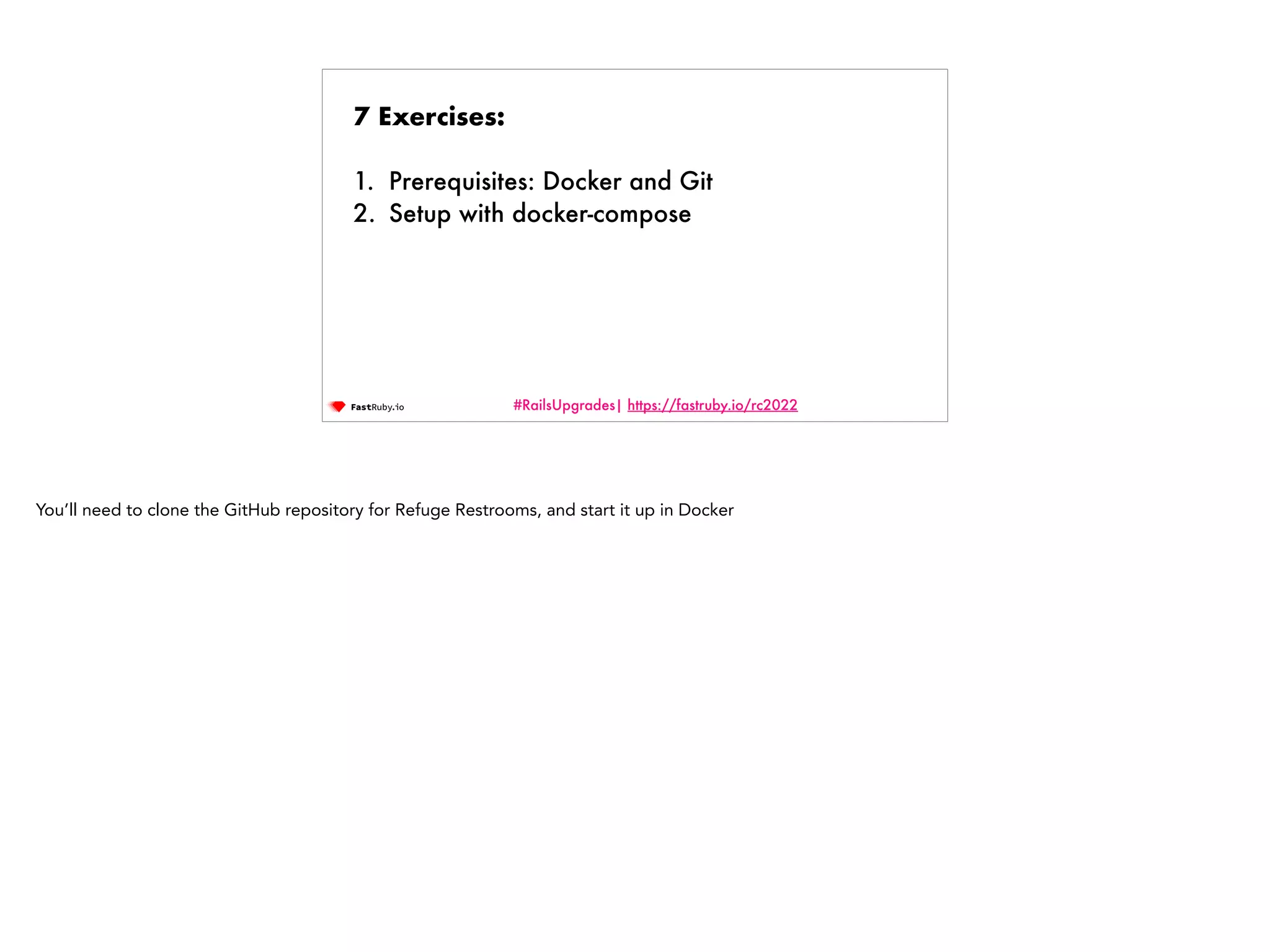 #RailsUpgrades| https://fastruby.io/rc2022 7 Exercises: 1. Prerequisites: Docker and Git 2. Setup with docker-compose You’ll need to clone the GitHub repository for Refuge Restrooms, and start it up in Docker 