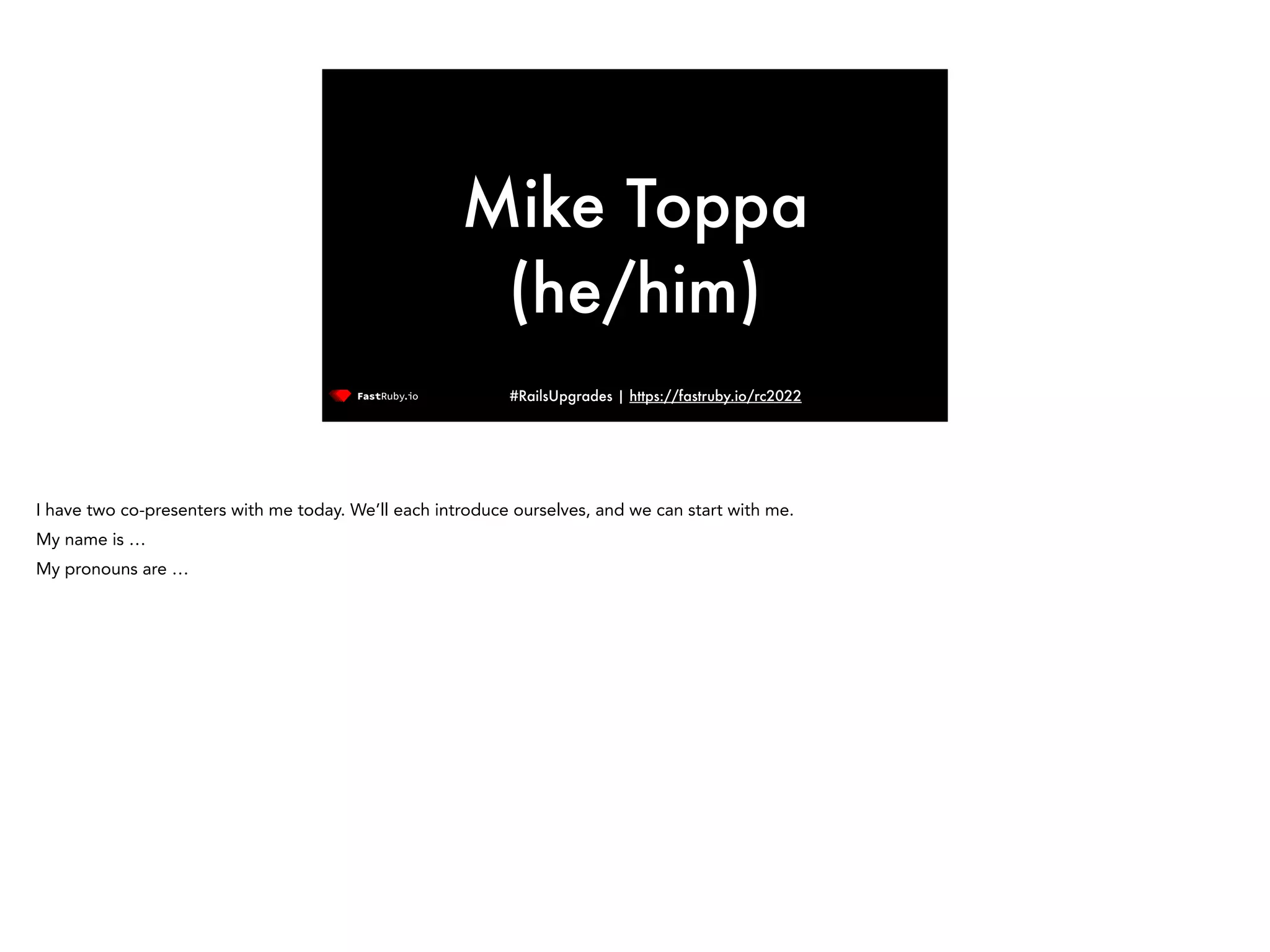 #RailsUpgrades | https://fastruby.io/rc2022 Mike Toppa (he/him) I have two co-presenters with me today. We’ll each introduce ourselves, and we can start with me.   My name is … My pronouns are … 