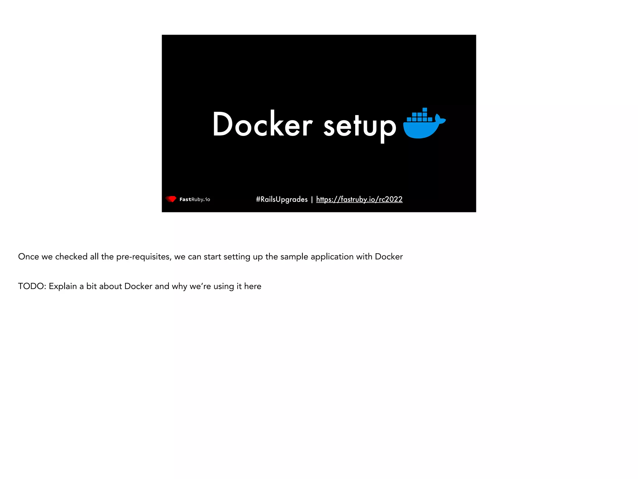 #RailsUpgrades | https://fastruby.io/rc2022 Docker setup Once we checked all the pre-requisites, we can start setting up the sample application with Docker TODO: Explain a bit about Docker and why we’re using it here 