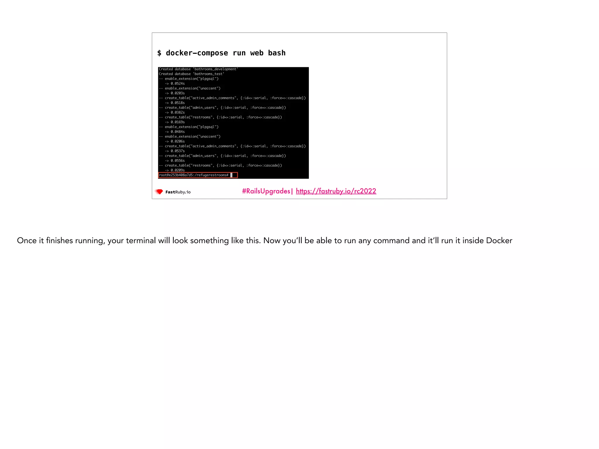 #RailsUpgrades| https://fastruby.io/rc2022 $ docker-compose run web bash Once it fi nishes running, your terminal will look something like this. Now you’ll be able to run any command and it’ll run it inside Docker 