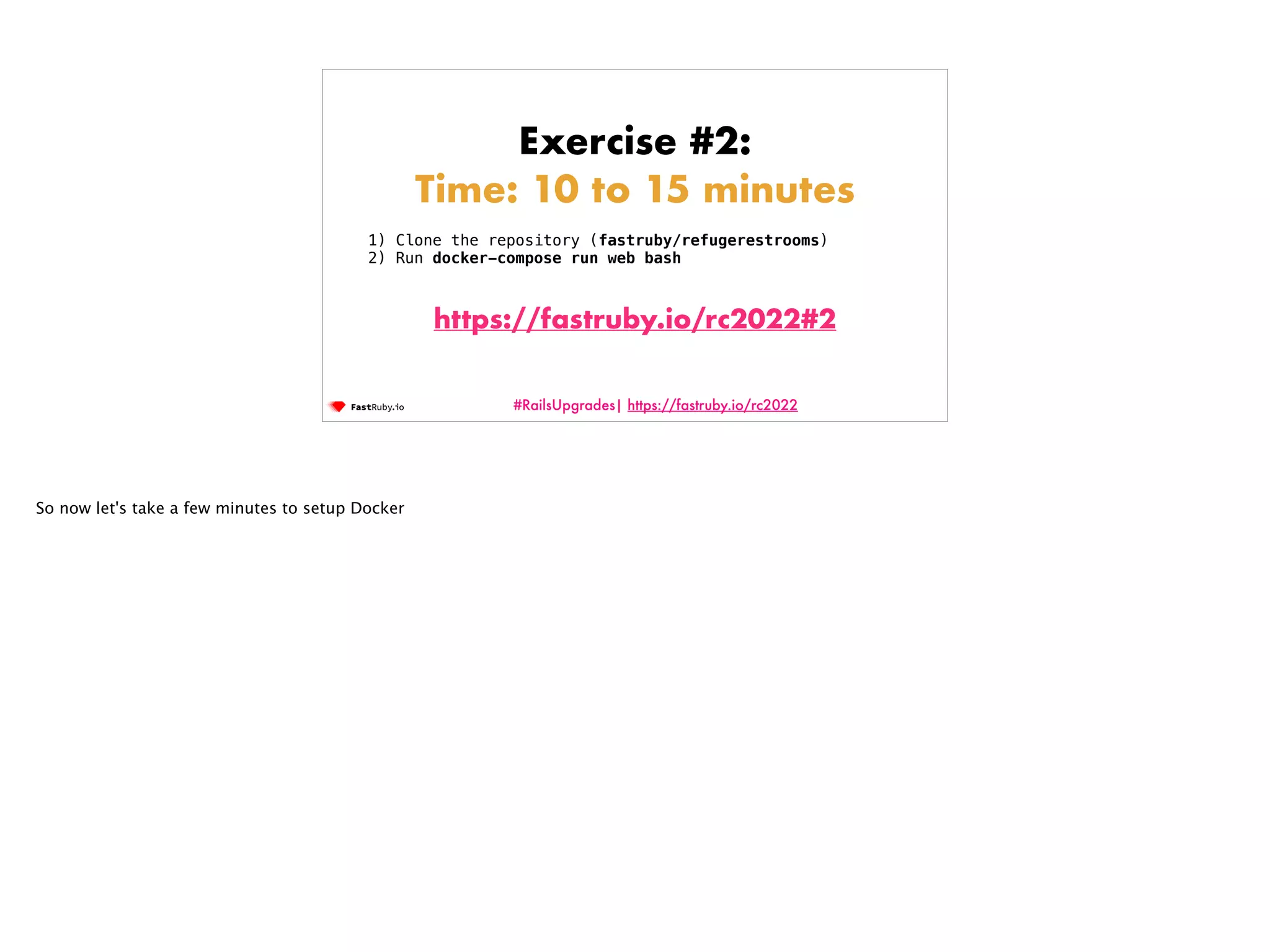 #RailsUpgrades| https://fastruby.io/rc2022 Exercise #2: Time: 10 to 15 minutes 1) Clone the repository (fastruby/refugerestrooms) 2) Run docker-compose run web bash https://fastruby.io/rc2022#2 So now let's take a few minutes to setup Docker 