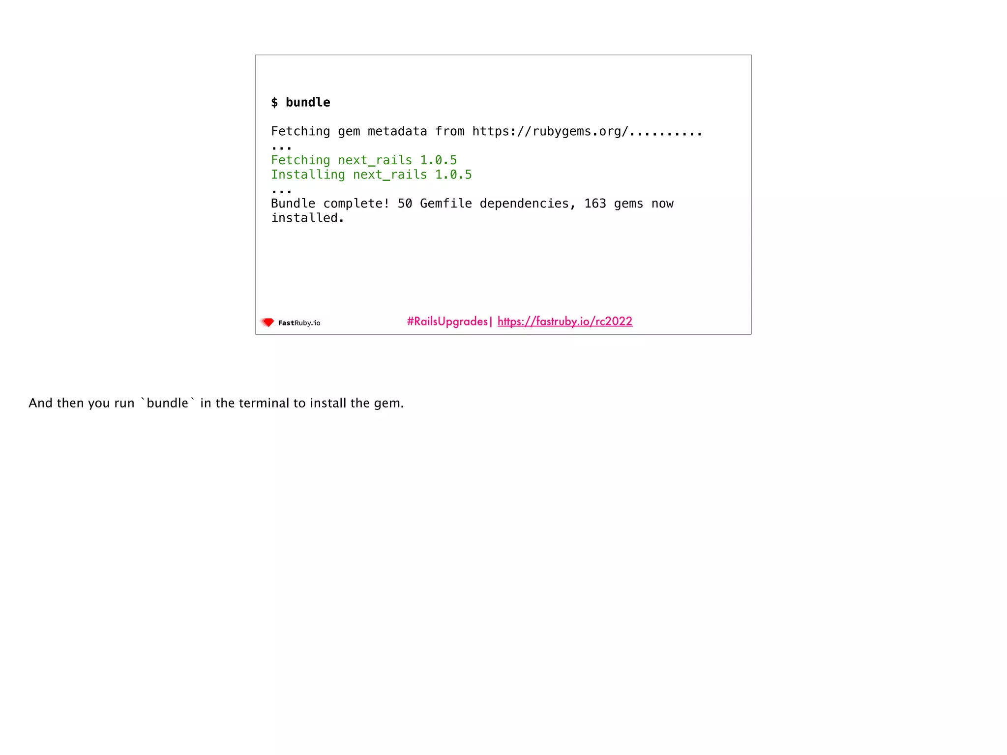 #RailsUpgrades| https://fastruby.io/rc2022 $ bundle Fetching gem metadata from https://rubygems.org/.......... ... Fetching next_rails 1.0.5 Installing next_rails 1.0.5 ... Bundle complete! 50 Gemfile dependencies, 163 gems now installed. And then you run `bundle` in the terminal to install the gem. 