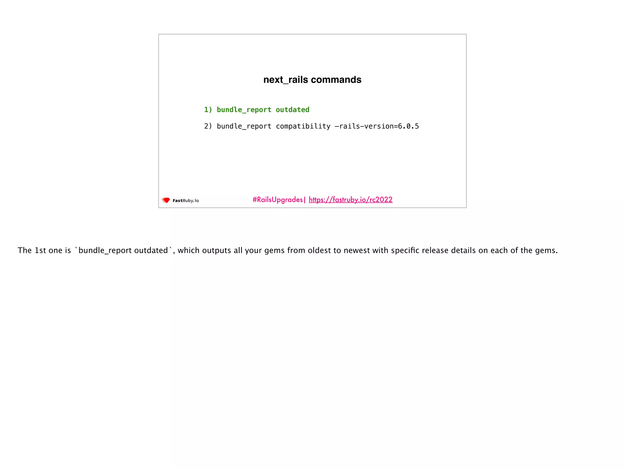 #RailsUpgrades| https://fastruby.io/rc2022 1) bundle_report outdated 2) bundle_report compatibility —rails-version=6.0.5 next_rails commands The 1st one is `bundle_report outdated`, which outputs all your gems from oldest to newest with speci fi c release details on each of the gems. 