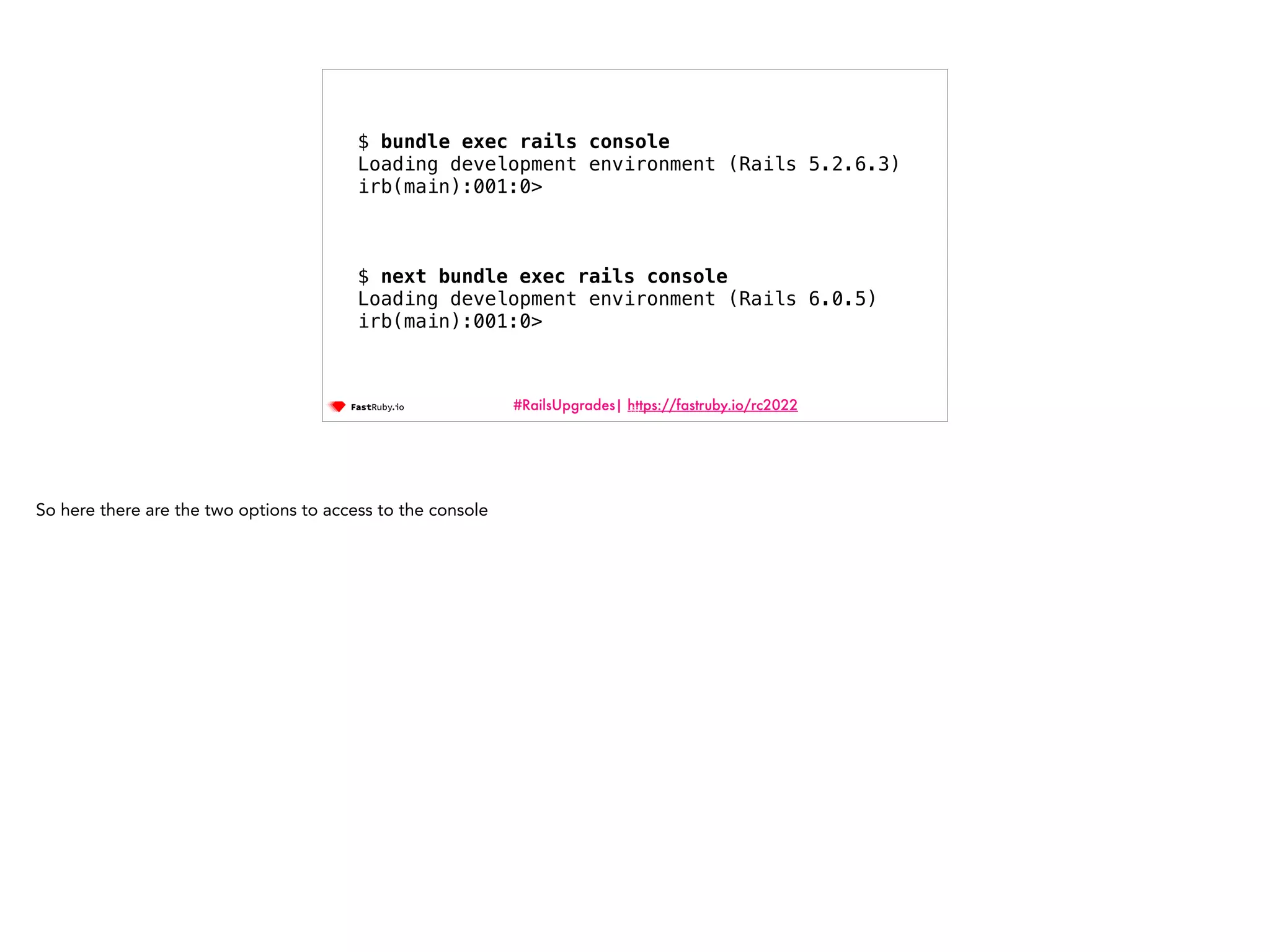 #RailsUpgrades| https://fastruby.io/rc2022 68 $ bundle exec rails console Loading development environment (Rails 5.2.6.3) irb(main):001:0> $ next bundle exec rails console Loading development environment (Rails 6.0.5) irb(main):001:0> So here there are the two options to access to the console 