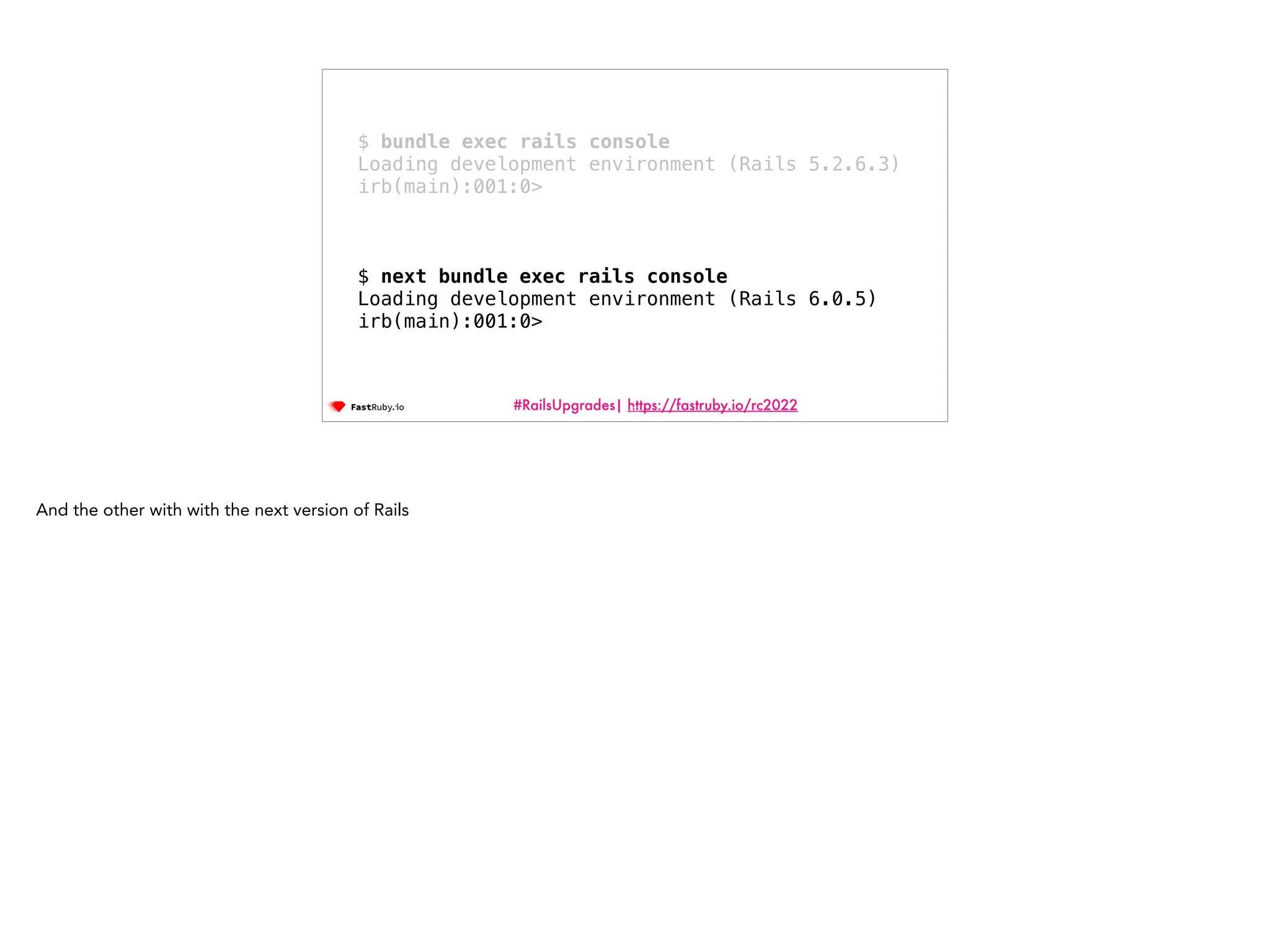 #RailsUpgrades| https://fastruby.io/rc2022 70 $ bundle exec rails console Loading development environment (Rails 5.2.6.3) irb(main):001:0> $ next bundle exec rails console Loading development environment (Rails 6.0.5) irb(main):001:0> And the other with with the next version of Rails 