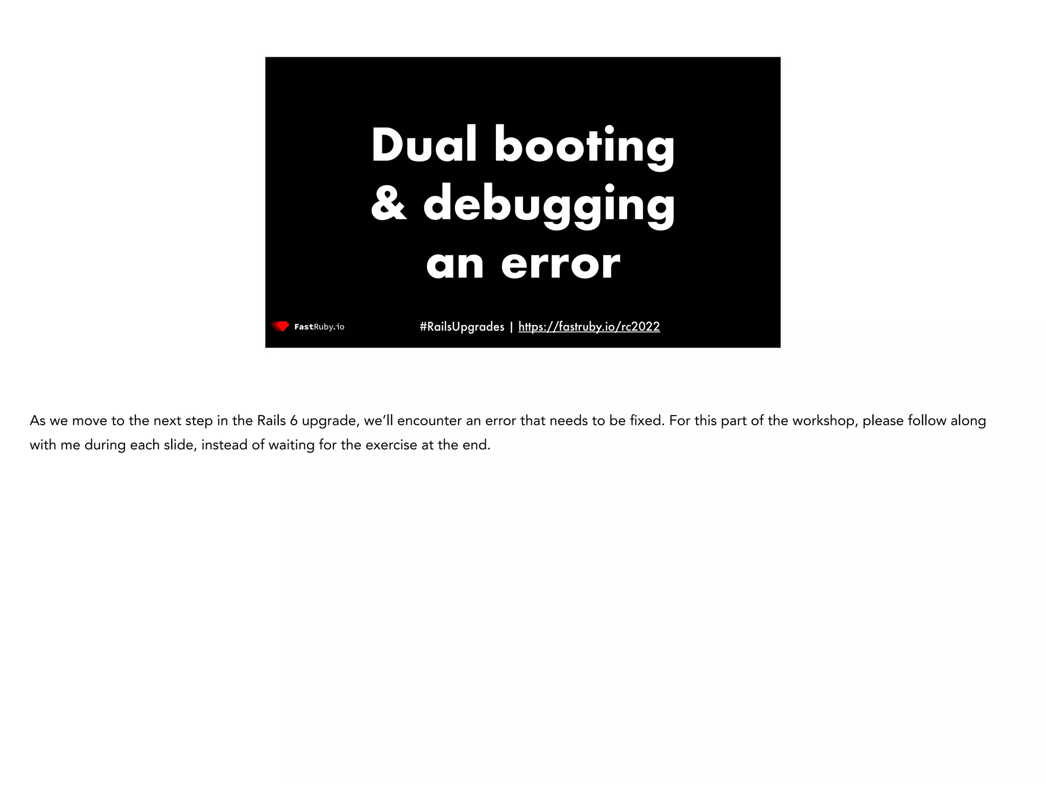 #RailsUpgrades | https://fastruby.io/rc2022 Dual booting & debugging an error As we move to the next step in the Rails 6 upgrade, we’ll encounter an error that needs to be fi xed. For this part of the workshop, please follow along with me during each slide, instead of waiting for the exercise at the end. 