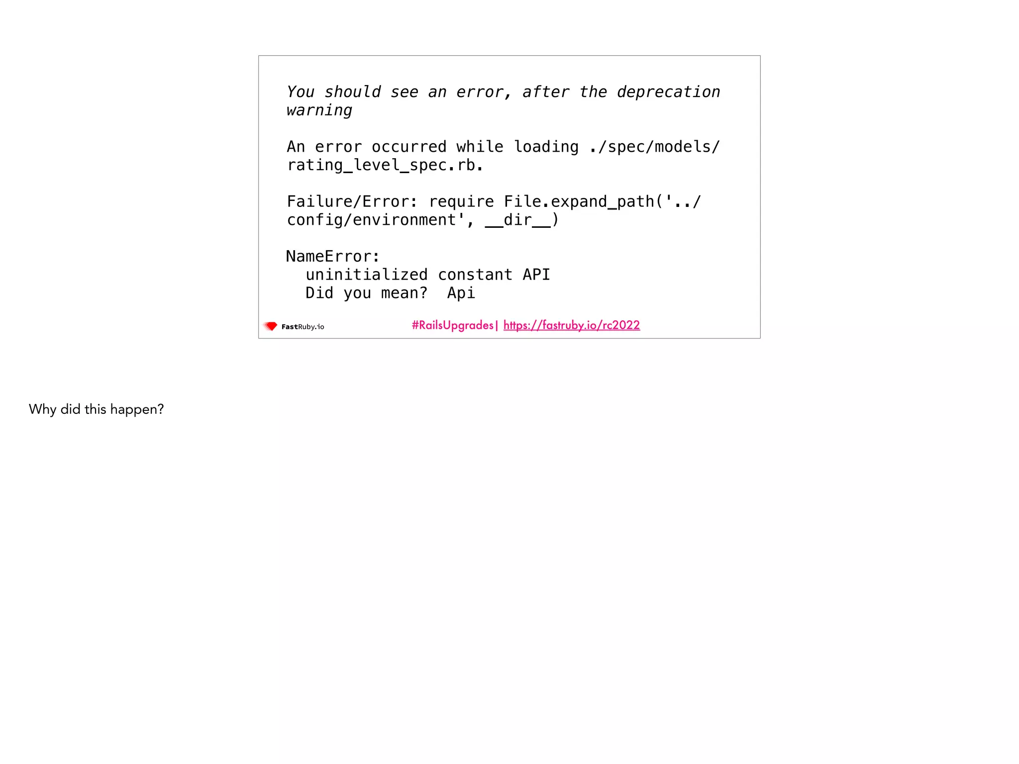#RailsUpgrades| https://fastruby.io/rc2022 You should see an error, after the deprecation warning An error occurred while loading ./spec/models/ rating_level_spec.rb. Failure/Error: require File.expand_path('../ config/environment', __dir__) NameError:   uninitialized constant API   Did you mean?  Api Why did this happen? 