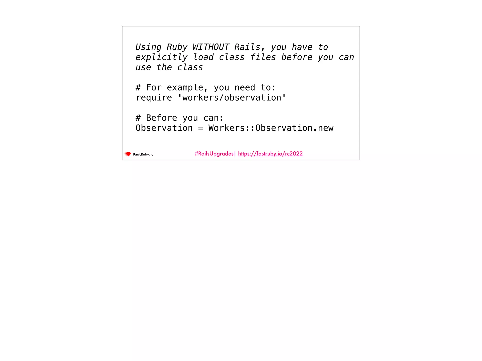 #RailsUpgrades| https://fastruby.io/rc2022 Using Ruby WITHOUT Rails, you have to explicitly load class files before you can use the class # For example, you need to: require 'workers/observation'   # Before you can: Observation = Workers::Observation.new 