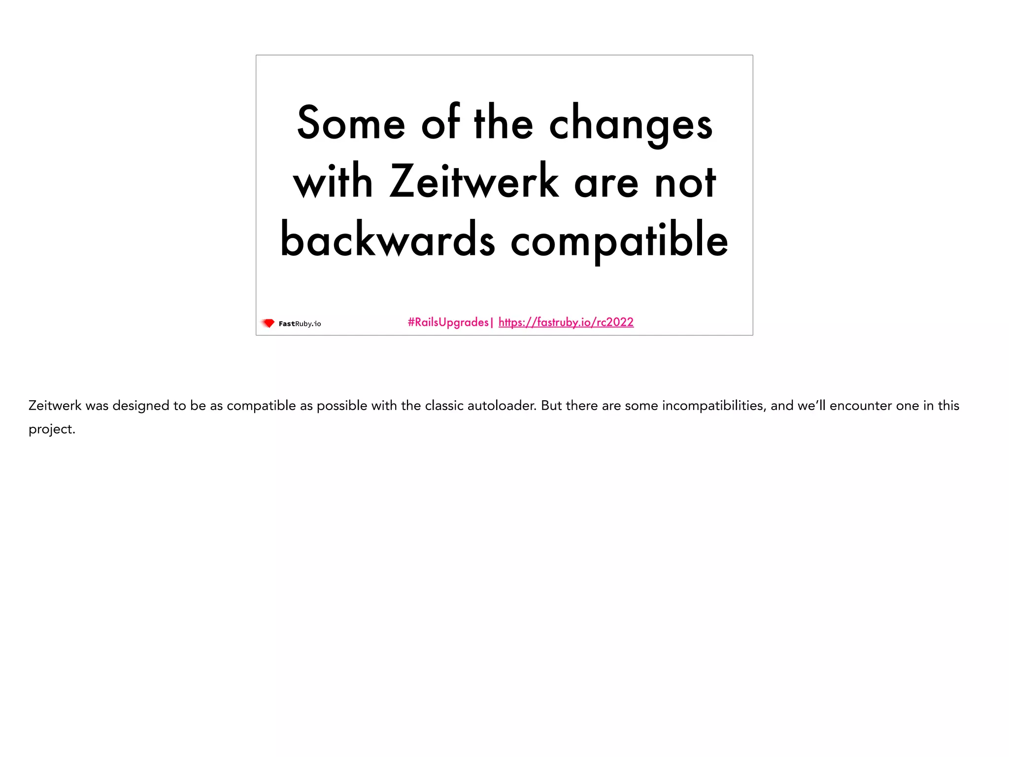#RailsUpgrades| https://fastruby.io/rc2022 Some of the changes with Zeitwerk are not backwards compatible Zeitwerk was designed to be as compatible as possible with the classic autoloader. But there are some incompatibilities, and we’ll encounter one in this project. 