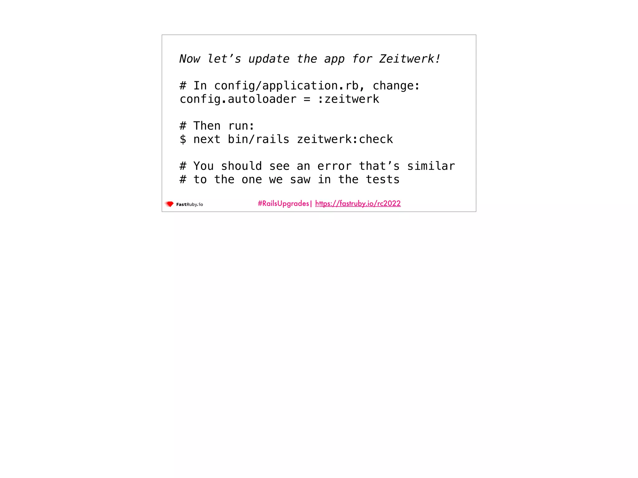 #RailsUpgrades| https://fastruby.io/rc2022 87 Now let’s update the app for Zeitwerk!   # In config/application.rb, change: config.autoloader = :zeitwerk # Then run: $ next bin/rails zeitwerk:check # You should see an error that’s similar # to the one we saw in the tests 