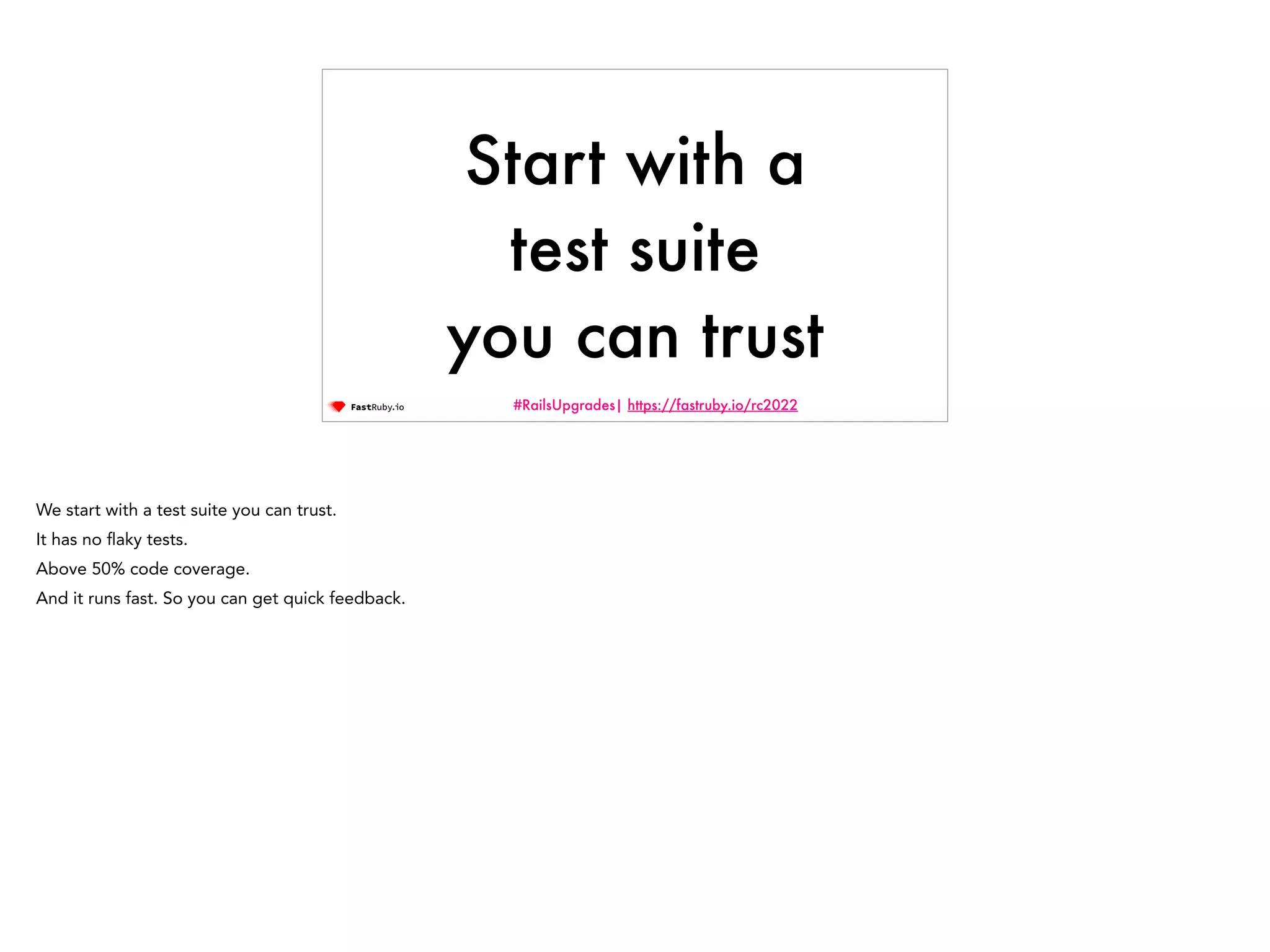 #RailsUpgrades| https://fastruby.io/rc2022 Start with a test suite you can trust We start with a test suite you can trust. It has no fl aky tests. Above 50% code coverage. And it runs fast. So you can get quick feedback. 