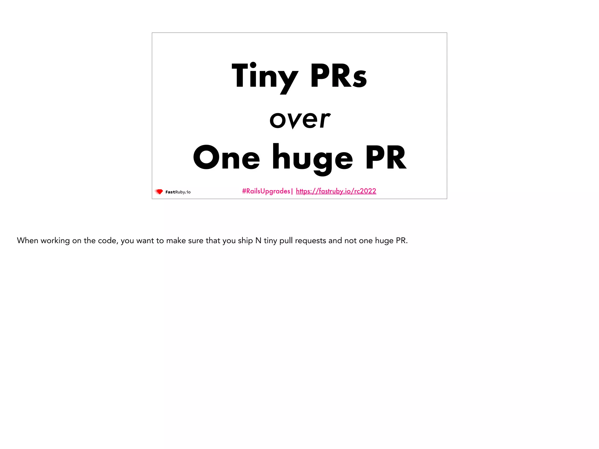 #RailsUpgrades| https://fastruby.io/rc2022 Tiny PRs over One huge PR When working on the code, you want to make sure that you ship N tiny pull requests and not one huge PR. 