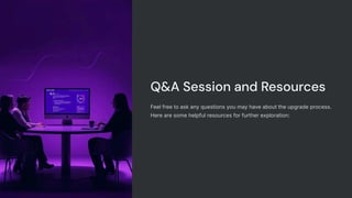 Q&A Session and Resources
Feel free to ask any questions you may have about the upgrade process.
Here are some helpful resources for further exploration:
 