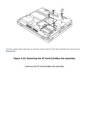 Turn the system back right side up and then remove the PC Card slot assembly from the top (see
Figure 3.23).
Figure 3.23. Removing the PC Card/CardBus slot assembly.
2 Remove the PC Card/CardBus slot assembly.
 