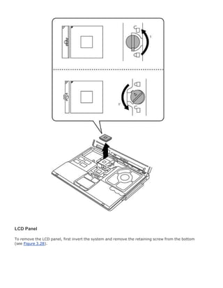 LCD Panel
To remove the LCD panel, first invert the system and remove the retaining screw from the bottom
(see Figure 3.28).
 