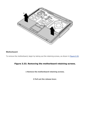 Motherboard
To remove the motherboard, begin by taking out the retaining screws, as shown in Figure 3.33.
Figure 3.33. Removing the motherboard retaining screws.
1 Remove the motherboard retaining screws.
2 Pull out the release lever.
 