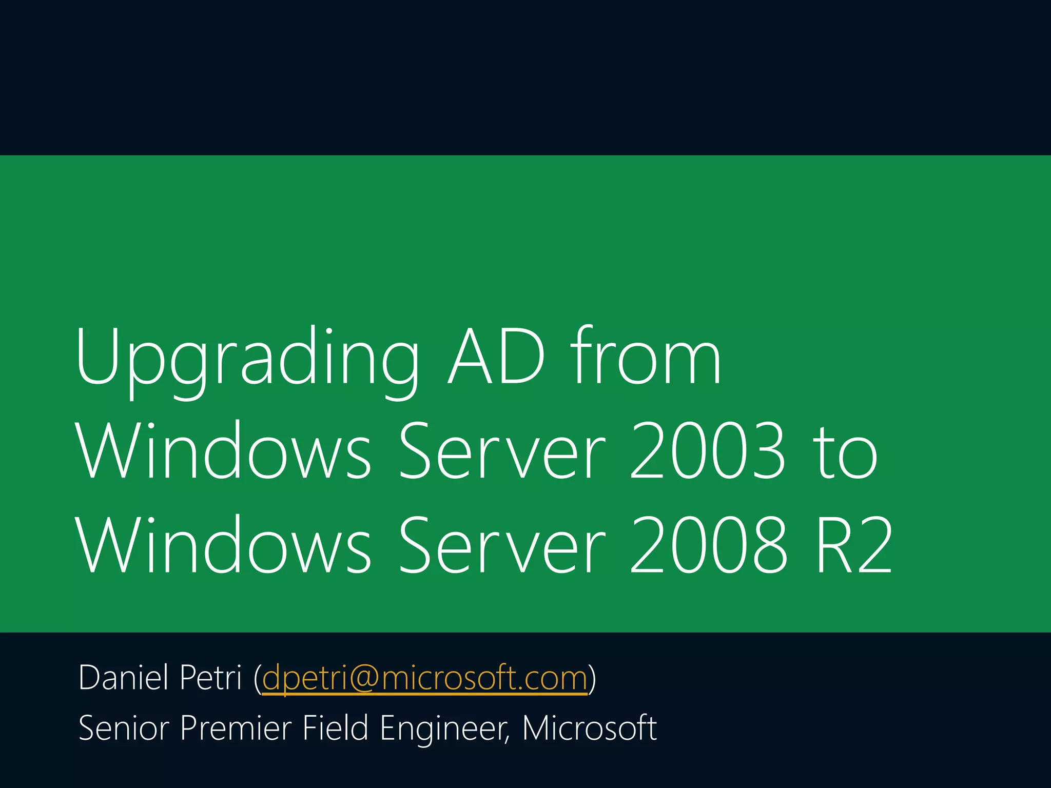 Upgrading AD from
Windows Server 2003 to
Windows Server 2008 R2
Daniel Petri (dpetri@microsoft.com)
Senior Premier Field Engineer, Microsoft
 