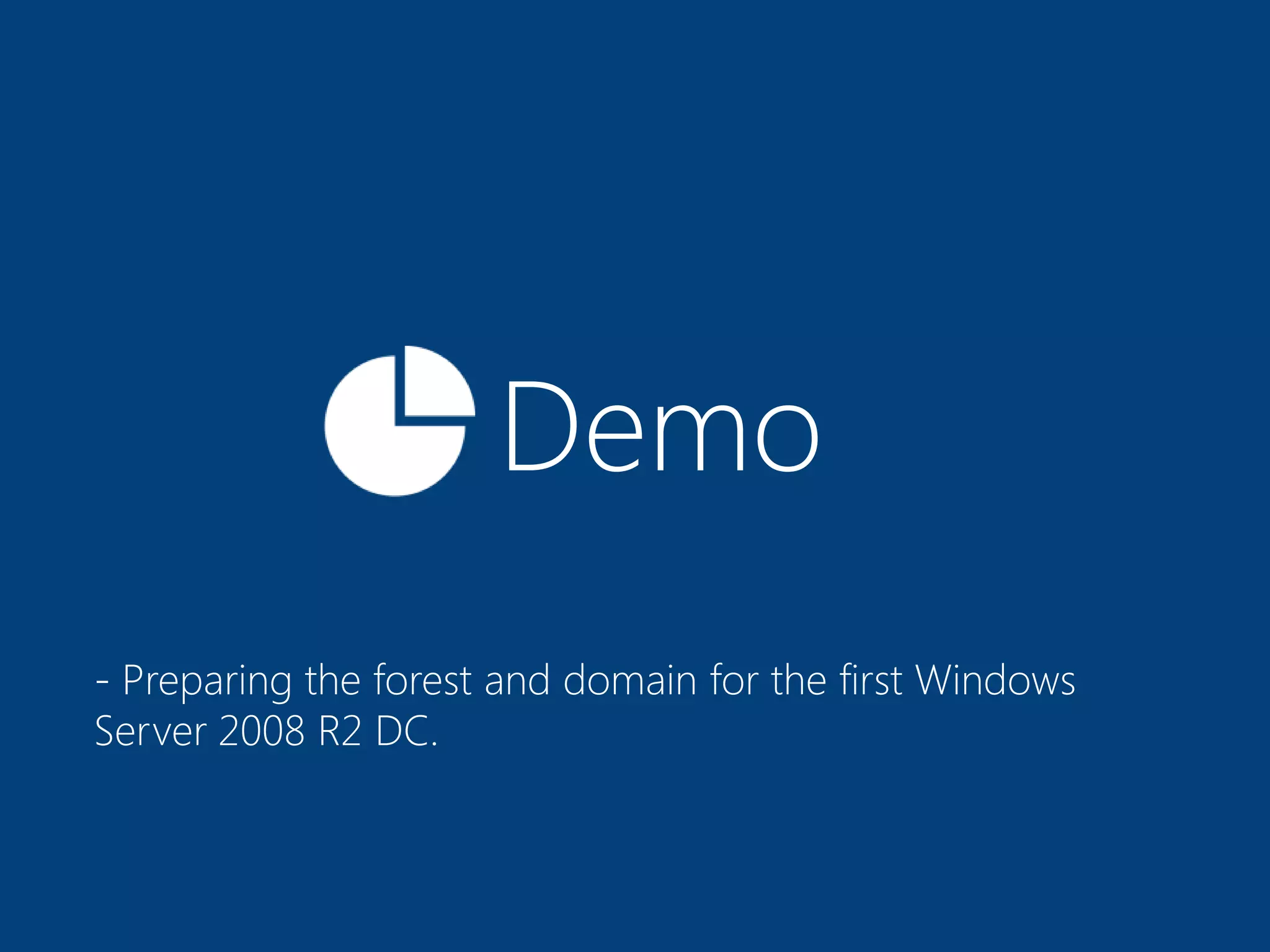 Demo
- Preparing the forest and domain for the first Windows
Server 2008 R2 DC.
 