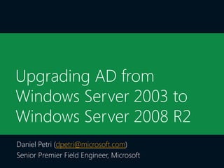 Upgrading AD from
Windows Server 2003 to
Windows Server 2008 R2
Daniel Petri (dpetri@microsoft.com)
Senior Premier Field Engineer, Microsoft
 