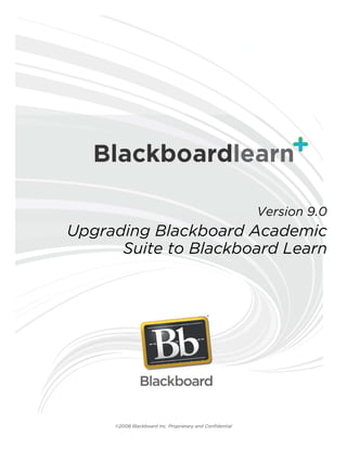 Version 9.0
Upgrading Blackboard Academic
      Suite to Blackboard Learn




     ©2008 Blackboard Inc. Proprietary and Confidential
 