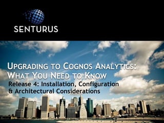 Release 4: Installation, Configuration
& Architectural Considerations
UPGRADING TO COGNOS ANALYTICS:
WHAT YOU NEED TO KNOW
 
