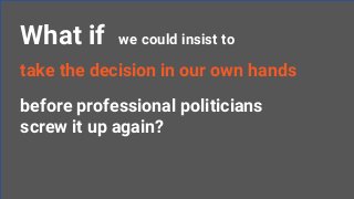 we could insist toWhat if
take the decision in our own hands
before professional politicians
screw it up again?
 
