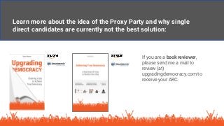 Learn more about the idea of the Proxy Party and why single
direct candidates are currently not the best solution:
If you are a book reviewer,
please send me a mail to
review (at)
upgradingdemocracy.com to
receive your ARC.
 