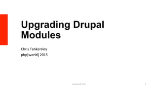 Upgrading Drupal
Modules
Chris	
  Tankersley	
  
php[world]	
  2015	
  
php[world]	
  2015	
   1	
  
 