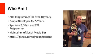 Who Am I
•  PHP	
  Programmer	
  for	
  over	
  10	
  years	
  
•  Drupal	
  Developer	
  for	
  5	
  Years	
  
•  Symfony...